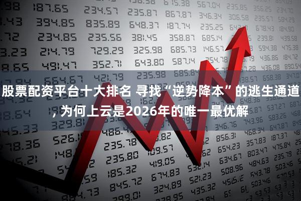股票配资平台十大排名 寻找“逆势降本”的逃生通道, 为何上云是2026年的唯一最优解