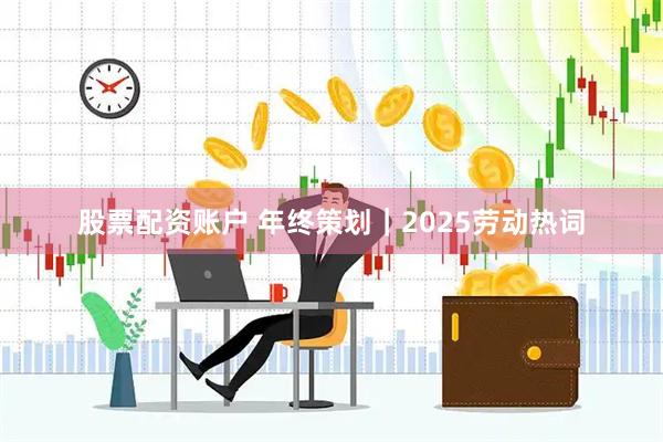 股票配资账户 年终策划｜2025劳动热词