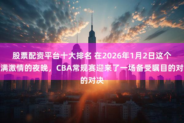 股票配资平台十大排名 在2026年1月2日这个充满激情的夜晚，CBA常规赛迎来了一场备受瞩目的对决