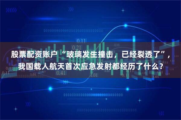 股票配资账户 “玻璃发生撞击，已经裂透了”，我国载人航天首次应急发射都经历了什么？