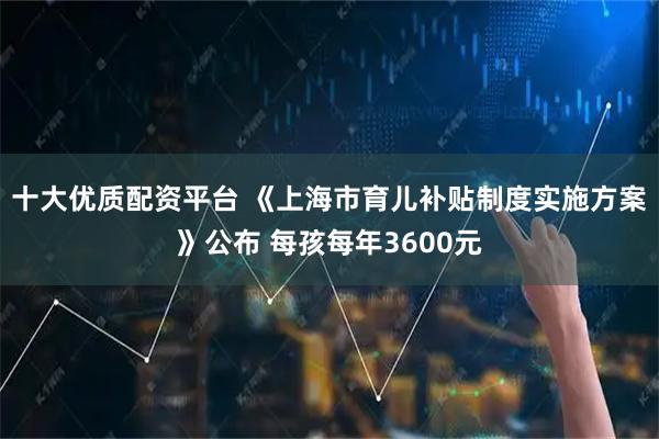 十大优质配资平台 《上海市育儿补贴制度实施方案》公布 每孩每年3600元