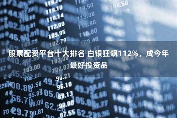 股票配资平台十大排名 白银狂飙112%,成今年最好投资品