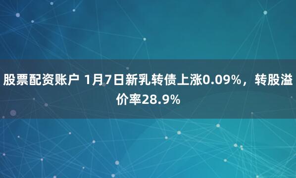 股票配资账户 1月7日新乳转债上涨0.09%，转股溢价率28.9%