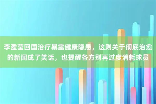 李盈莹回国治疗暴露健康隐患，这则关于彻底治愈的新闻成了笑话，也提醒各方别再过度消耗球员