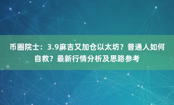 币圈院士:3.9麻吉又加仓以太坊?普通人如何自救?最新行情分析及思路参考