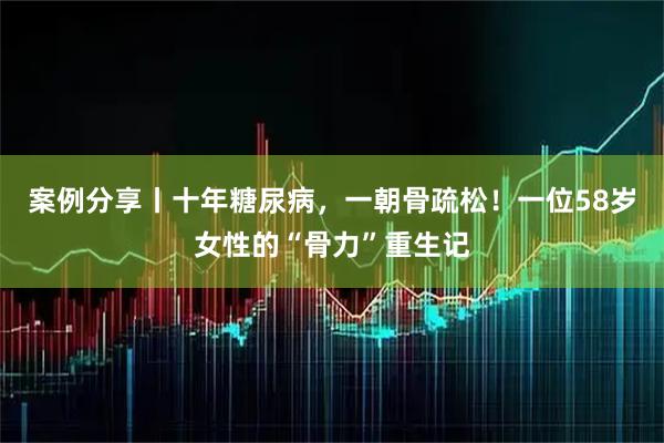 案例分享丨十年糖尿病,一朝骨疏松!一位58岁女性的“骨力”重生记