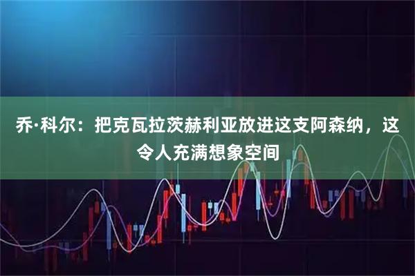 乔·科尔：把克瓦拉茨赫利亚放进这支阿森纳，这令人充满想象空间