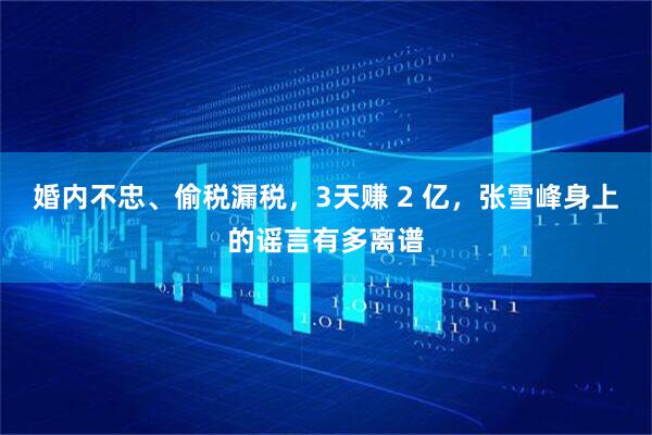 婚内不忠、偷税漏税，3天赚 2 亿，张雪峰身上的谣言有多离谱