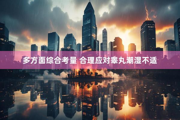 多方面综合考量 合理应对睾丸潮湿不适