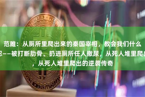 范雎：从厕所里爬出来的秦国宰相，教会我们什么是真正的隐忍——被打断肋骨、扔进厕所任人撒尿，从死人堆里爬出的逆袭传奇
