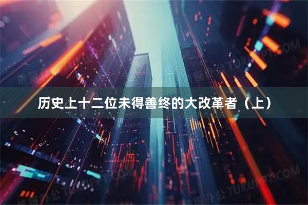 历史上十二位未得善终的大改革者（上）